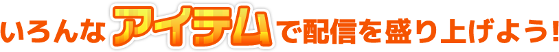 いろんなアイテムで配信を盛り上げよう