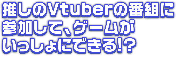 推しのVtuberの番組に参加して、ゲームがいっしょにできる！？